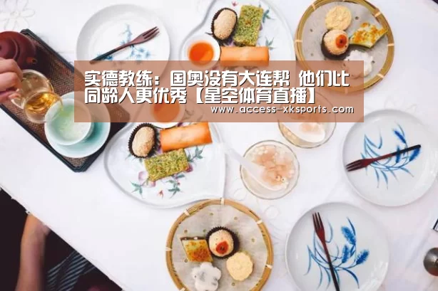 实德教练:国奥没有大连帮 他们比同龄人更优秀【星空体育直播】(图4) 星空体育网站