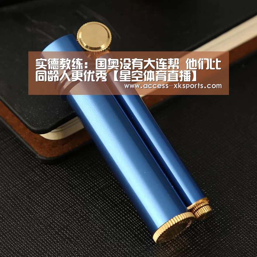 实德教练:国奥没有大连帮 他们比同龄人更优秀【星空体育直播】(图2) 星空体育网站