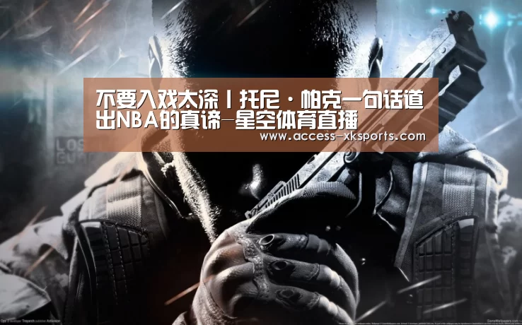 不要入戏太深丨托尼·帕克一句话道出NBA的真谛-星空体育直播(图3) 星空体育官网