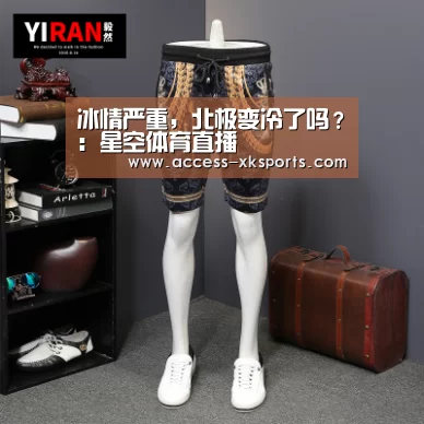 冰情严重,北极变冷了吗?:星空体育直播(图2) 星空体育网站