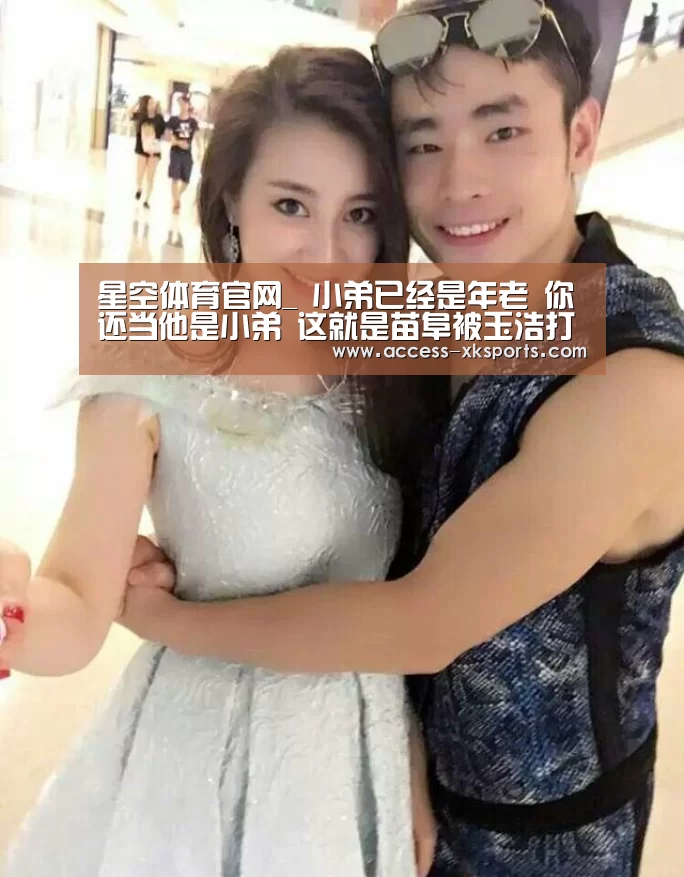 星空体育官网_
小弟已经是年老 你还当他是小弟 这就是苗阜被玉浩打的基础原因(图1) 星空体育网站