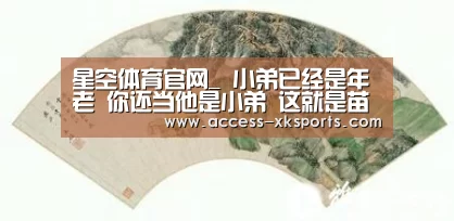 星空体育官网_
小弟已经是年老 你还当他是小弟 这就是苗阜被玉浩打的基础原因(图2) 星空体育网站