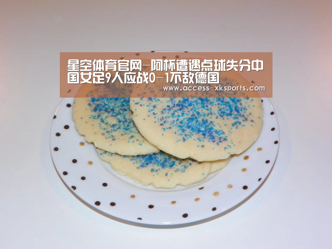 星空体育官网-阿杯遭遇点球失分中国女足9人应战0-1不敌德国(图4) 星空体育官网