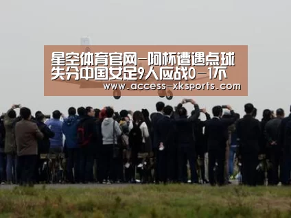 星空体育官网-阿杯遭遇点球失分中国女足9人应战0-1不敌德国(图2) 星空体育中国